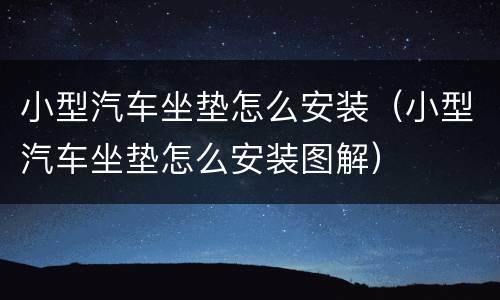 小型汽车坐垫怎么安装（小型汽车坐垫怎么安装图解）