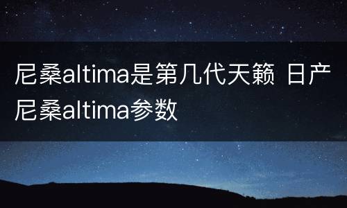 尼桑altima是第几代天籁 日产尼桑altima参数