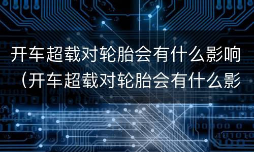 开车超载对轮胎会有什么影响（开车超载对轮胎会有什么影响嘛）