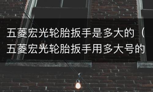 五菱宏光轮胎扳手是多大的（五菱宏光轮胎扳手用多大号的）
