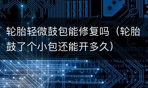 轮胎轻微鼓包能修复吗（轮胎鼓了个小包还能开多久）