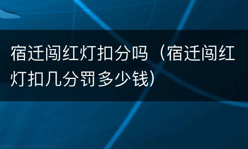 宿迁闯红灯扣分吗（宿迁闯红灯扣几分罚多少钱）