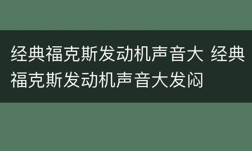 经典福克斯发动机声音大 经典福克斯发动机声音大发闷