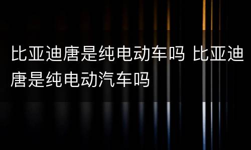 比亚迪唐是纯电动车吗 比亚迪唐是纯电动汽车吗