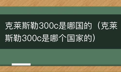克莱斯勒300c是哪国的（克莱斯勒300c是哪个国家的）