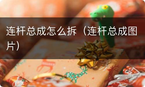 连杆总成怎么拆（连杆总成图片）
