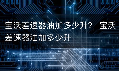 宝沃差速器油加多少升？ 宝沃差速器油加多少升