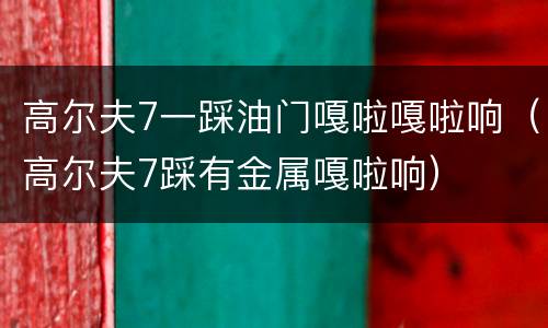 高尔夫7一踩油门嘎啦嘎啦响（高尔夫7踩有金属嘎啦响）