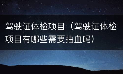 驾驶证体检项目（驾驶证体检项目有哪些需要抽血吗）