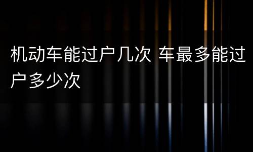 机动车能过户几次 车最多能过户多少次
