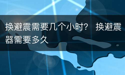 换避震需要几个小时？ 换避震器需要多久