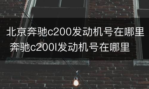 北京奔驰c200发动机号在哪里 奔驰c200l发动机号在哪里