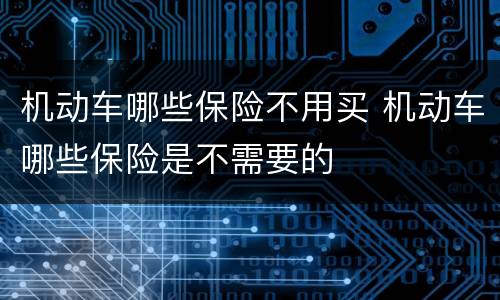 机动车哪些保险不用买 机动车哪些保险是不需要的