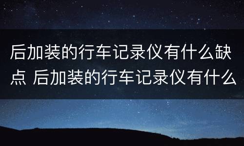 后加装的行车记录仪有什么缺点 后加装的行车记录仪有什么缺点吗
