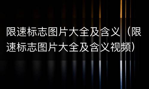 限速标志图片大全及含义（限速标志图片大全及含义视频）