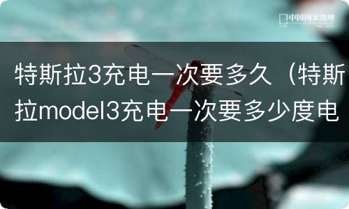 特斯拉3充电一次要多久（特斯拉model3充电一次要多少度电）