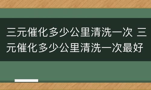 三元催化多少公里清洗一次 三元催化多少公里清洗一次最好