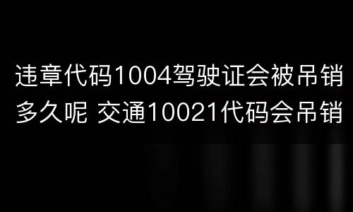 违章代码1004驾驶证会被吊销多久呢 交通10021代码会吊销驾照吗