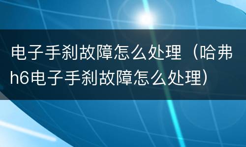 电子手刹故障怎么处理（哈弗h6电子手刹故障怎么处理）