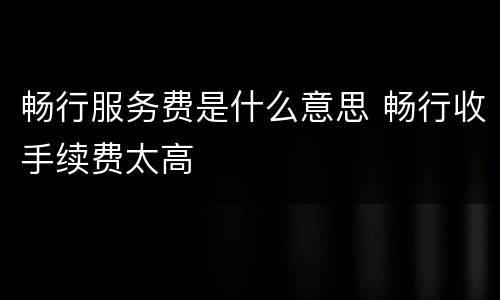 畅行服务费是什么意思 畅行收手续费太高