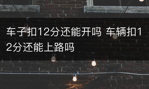 车子扣12分还能开吗 车辆扣12分还能上路吗