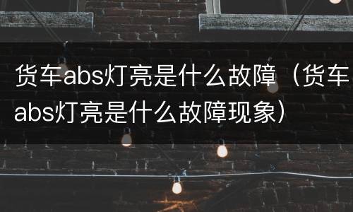 货车abs灯亮是什么故障（货车abs灯亮是什么故障现象）
