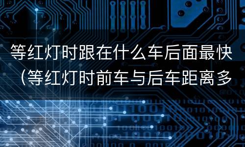 等红灯时跟在什么车后面最快（等红灯时前车与后车距离多远）