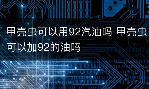 甲壳虫可以用92汽油吗 甲壳虫可以加92的油吗