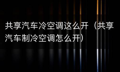 共享汽车冷空调这么开（共享汽车制冷空调怎么开）
