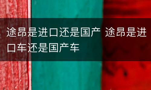 途昂是进口还是国产 途昂是进口车还是国产车