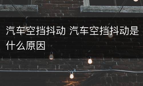 汽车空挡抖动 汽车空挡抖动是什么原因