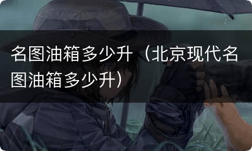 名图油箱多少升（北京现代名图油箱多少升）