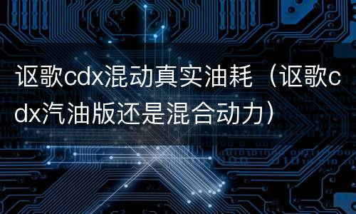 讴歌cdx混动真实油耗（讴歌cdx汽油版还是混合动力）