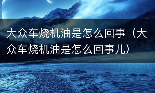 大众车烧机油是怎么回事（大众车烧机油是怎么回事儿）