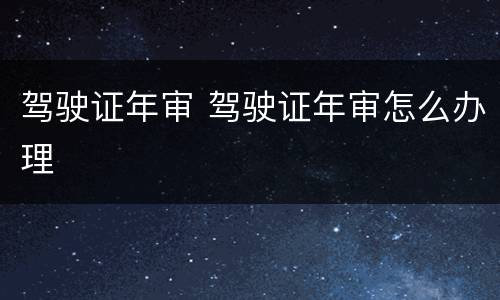 驾驶证年审 驾驶证年审怎么办理