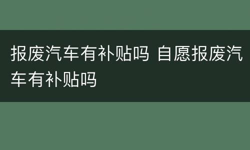 报废汽车有补贴吗 自愿报废汽车有补贴吗