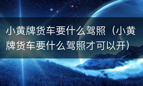 小黄牌货车要什么驾照（小黄牌货车要什么驾照才可以开）