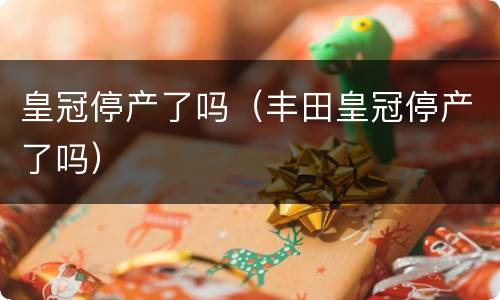 皇冠停产了吗（丰田皇冠停产了吗）