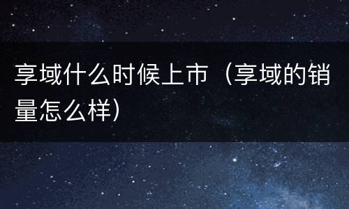 享域什么时候上市（享域的销量怎么样）