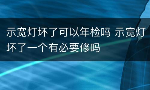 示宽灯坏了可以年检吗 示宽灯坏了一个有必要修吗