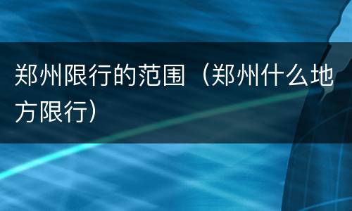 郑州限行的范围（郑州什么地方限行）