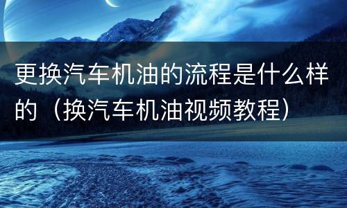 更换汽车机油的流程是什么样的（换汽车机油视频教程）