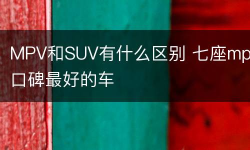 MPV和SUV有什么区别 七座mpv口碑最好的车