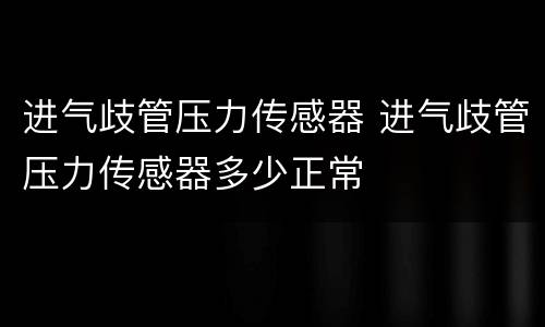 进气歧管压力传感器 进气歧管压力传感器多少正常