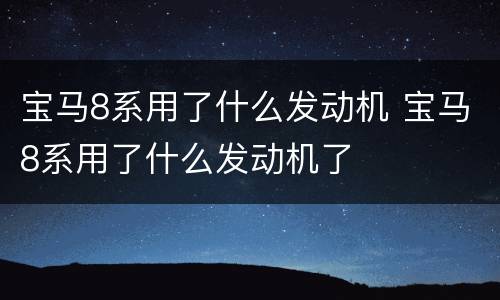 宝马8系用了什么发动机 宝马8系用了什么发动机了