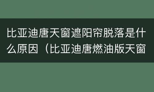 比亚迪唐天窗遮阳帘脱落是什么原因（比亚迪唐燃油版天窗遮阳帘脱落）