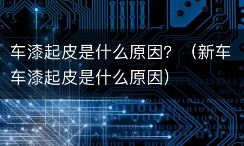 车漆起皮是什么原因？（新车车漆起皮是什么原因）