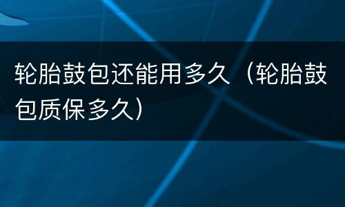 轮胎鼓包还能用多久（轮胎鼓包质保多久）
