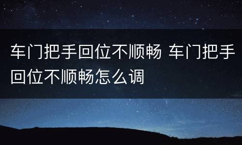 车门把手回位不顺畅 车门把手回位不顺畅怎么调