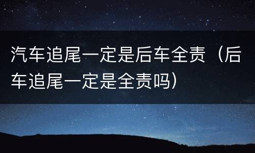 汽车追尾一定是后车全责（后车追尾一定是全责吗）
